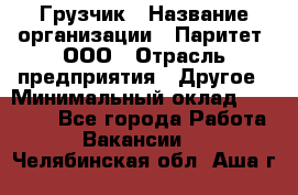 Грузчик › Название организации ­ Паритет, ООО › Отрасль предприятия ­ Другое › Минимальный оклад ­ 21 000 - Все города Работа » Вакансии   . Челябинская обл.,Аша г.